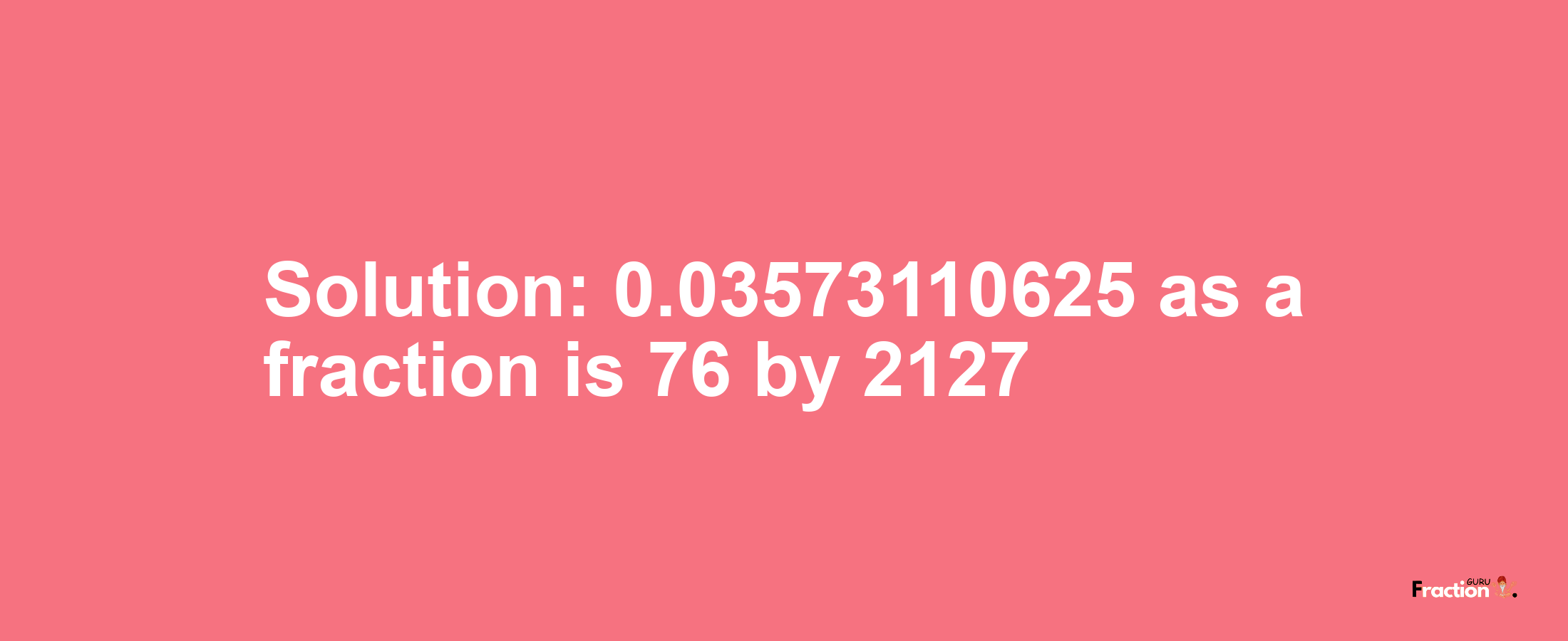 Solution:0.03573110625 as a fraction is 76/2127